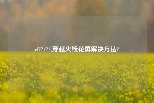 cf?????,穿越火线花屏解决方法?