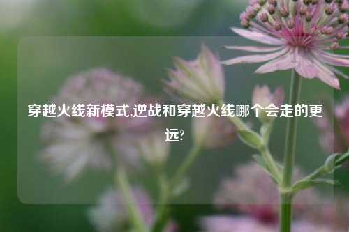 穿越火线新模式,逆战和穿越火线哪个会走的更远?