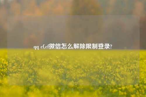 qq cf,cf微信怎么解除限制登录?