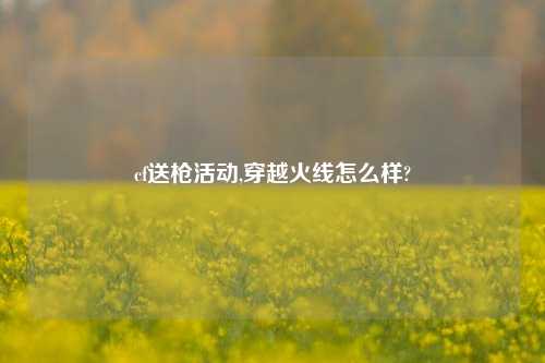 cf送枪活动,穿越火线怎么样?