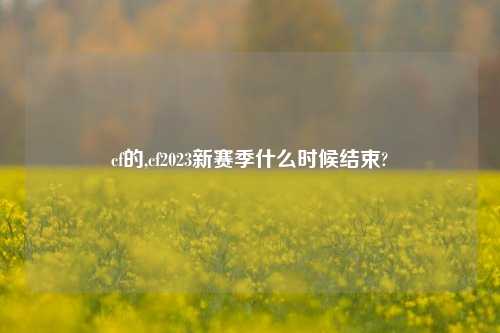 cf的,cf2023新赛季什么时候结束?