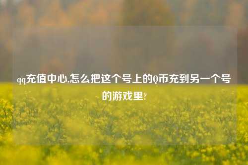qq充值中心,怎么把这个号上的Q币充到另一个号的游戏里?
