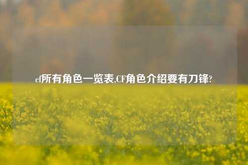 cf所有角色一览表,CF角色介绍要有刀锋?
