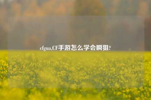cfgua,CF手游怎么学会瞬狙?