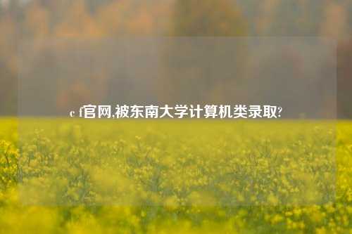 c f官网,被东南大学计算机类录取?