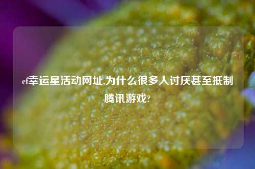 cf幸运星活动网址,为什么很多人讨厌甚至抵制腾讯游戏?