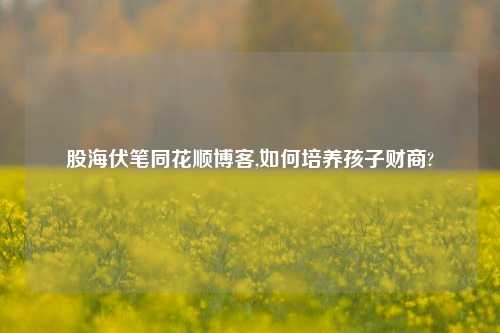 股海伏笔同花顺博客,如何培养孩子财商?