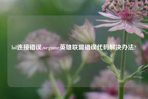 lol连接错误,wegame英雄联盟错误代码解决办法?