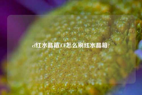 cf红水晶箱,CF怎么刷红水晶箱?
