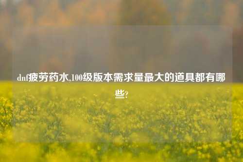 dnf疲劳药水,100级版本需求量最大的道具都有哪些?