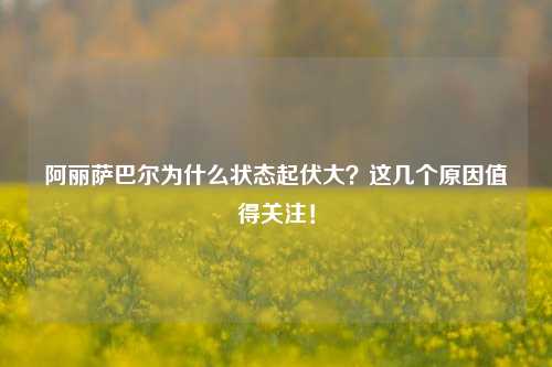 阿丽萨巴尔为什么状态起伏大？这几个原因值得关注！