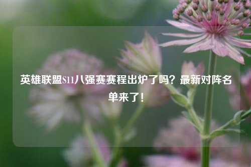英雄联盟S11八强赛赛程出炉了吗？最新对阵名单来了！