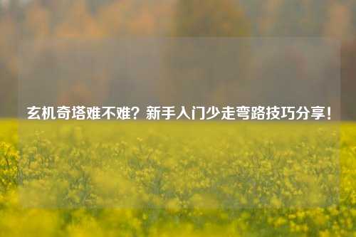 玄机奇塔难不难？新手入门少走弯路技巧分享！
