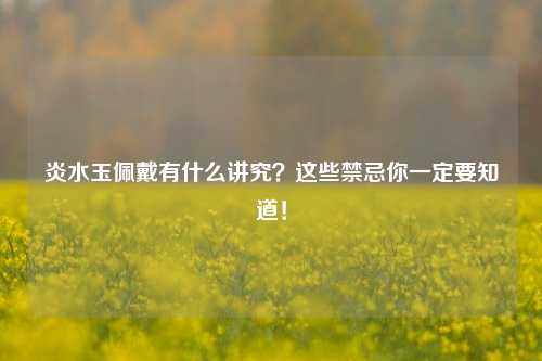 炎水玉佩戴有什么讲究?这些禁忌你一定要知道!