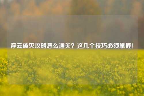 浮云破灭攻略怎么通关？这几个技巧必须掌握！