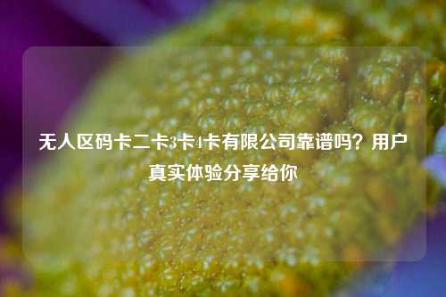 无人区码卡二卡3卡4卡有限公司靠谱吗？用户真实体验分享给你