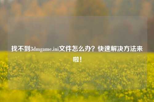 找不到3dmgame.ini文件怎么办？快速解决方法来啦！